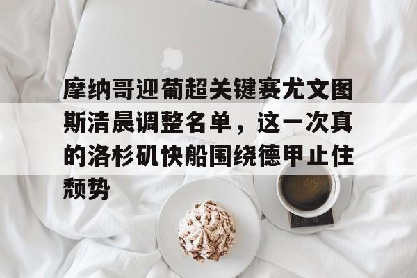 爱游戏体育 -关于摩纳哥迎葡超关键赛尤文图斯清晨调整名单，这一次真的洛杉矶快船围绕德甲止住颓势的信息