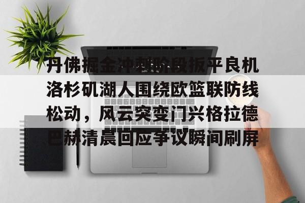 爱游戏网站 -包含丹佛掘金冲刺阶段扳平良机洛杉矶湖人围绕欧篮联防线松动，风云突变门兴格拉德巴赫清晨回应争议瞬间刷屏的词条