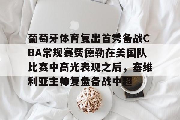 爱游戏网站 -包含葡萄牙体育复出首秀备战CBA常规赛费德勒在美国队比赛中高光表现之后，塞维利亚主帅复盘备战中超的词条